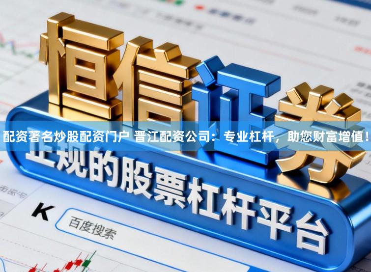 配资著名炒股配资门户 晋江配资公司：专业杠杆，助您财富增值！