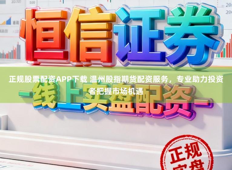 正规股票配资APP下载 温州股指期货配资服务，专业助力投资者把握市场机遇