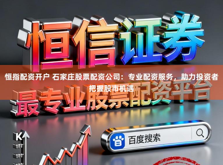 恒指配资开户 石家庄股票配资公司：专业配资服务，助力投资者把握股市机遇
