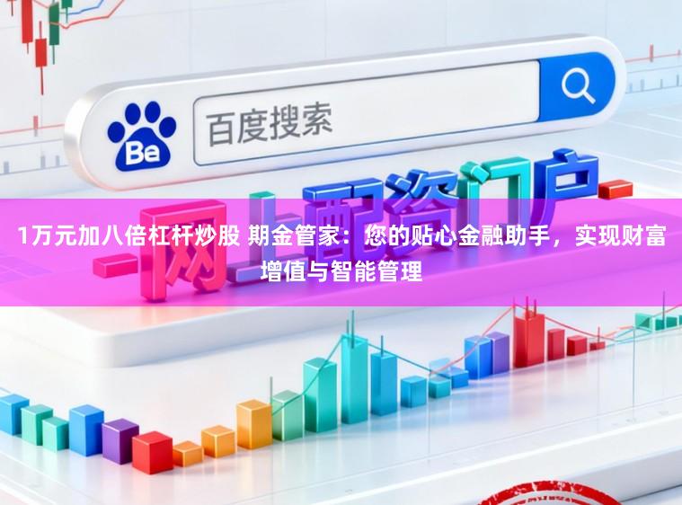 1万元加八倍杠杆炒股 期金管家：您的贴心金融助手，实现财富增值与智能管理