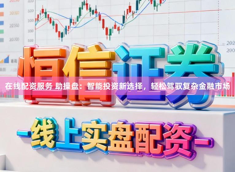 在线配资服务 助操盘：智能投资新选择，轻松驾驭复杂金融市场