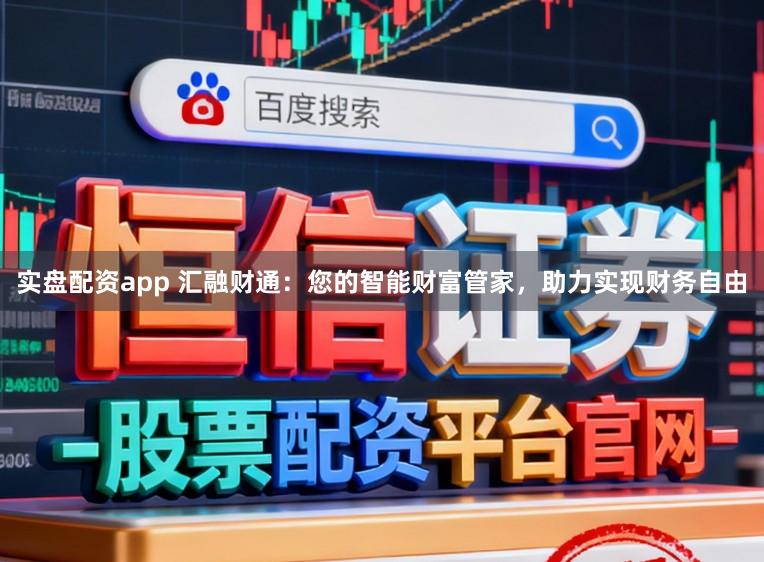 实盘配资app 汇融财通：您的智能财富管家，助力实现财务自由
