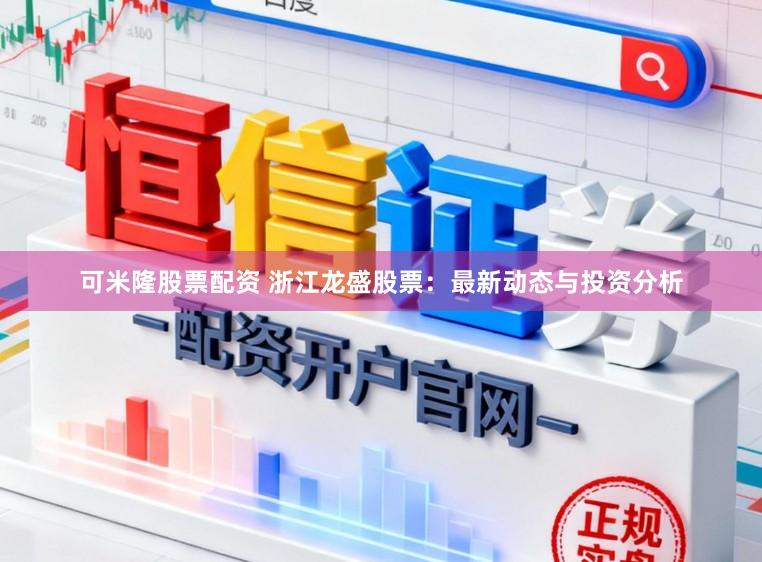 可米隆股票配资 浙江龙盛股票：最新动态与投资分析