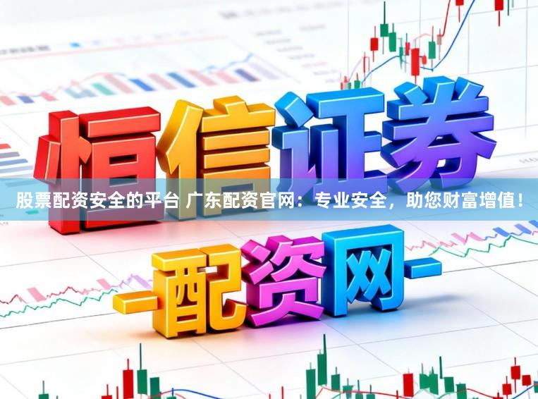 股票配资安全的平台 广东配资官网：专业安全，助您财富增值！
