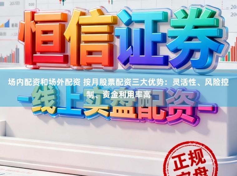 场内配资和场外配资 按月股票配资三大优势：灵活性、风险控制、资金利用率高