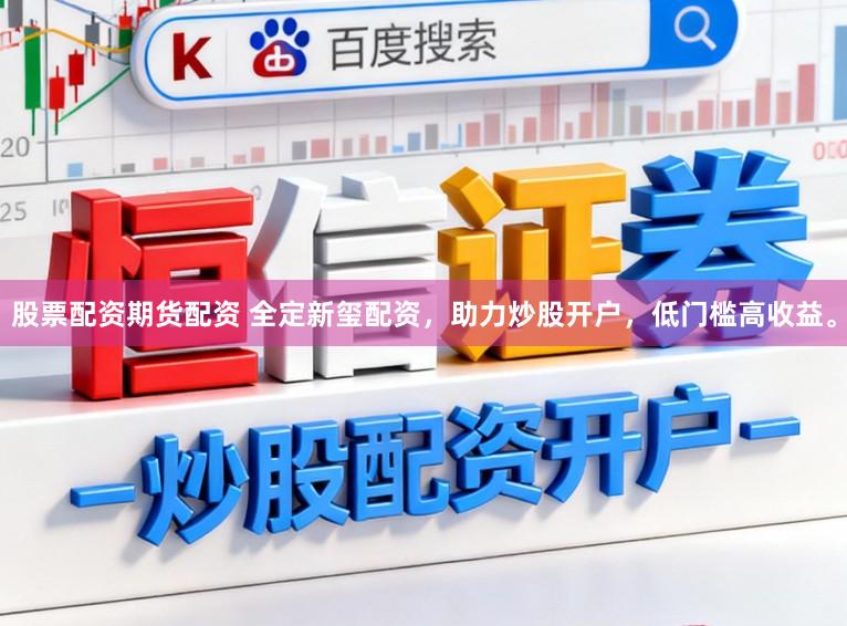 股票配资期货配资 全定新玺配资，助力炒股开户，低门槛高收益。