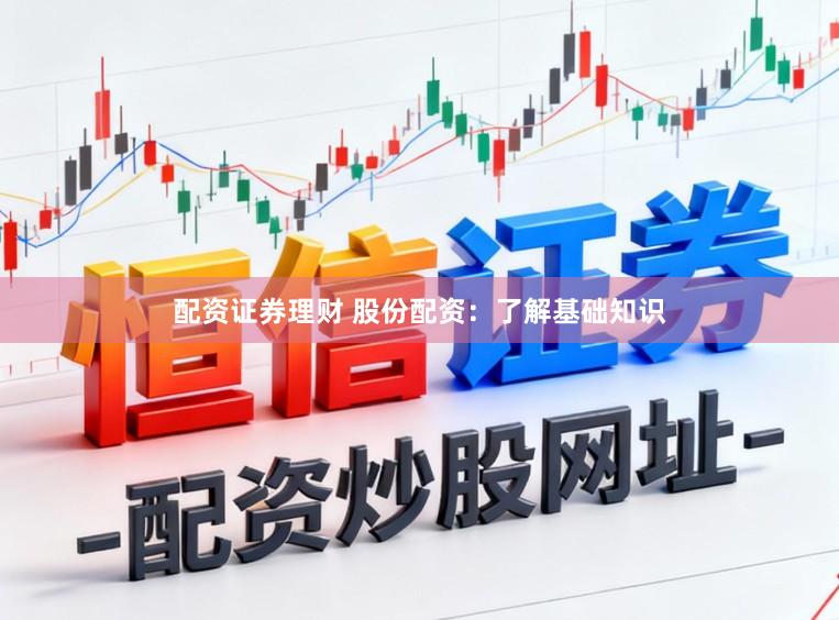 配资证券理财 股份配资：了解基础知识