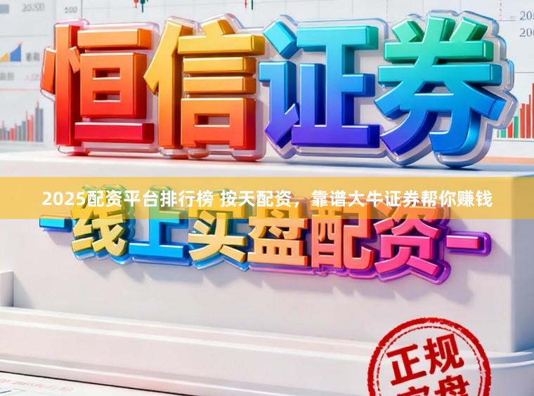 2025配资平台排行榜 按天配资，靠谱大牛证券帮你赚钱
