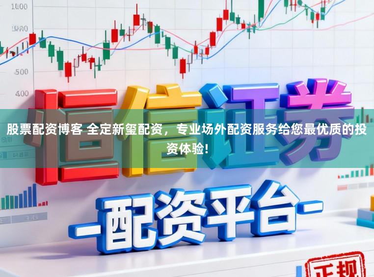 股票配资博客 全定新玺配资，专业场外配资服务给您最优质的投资体验!