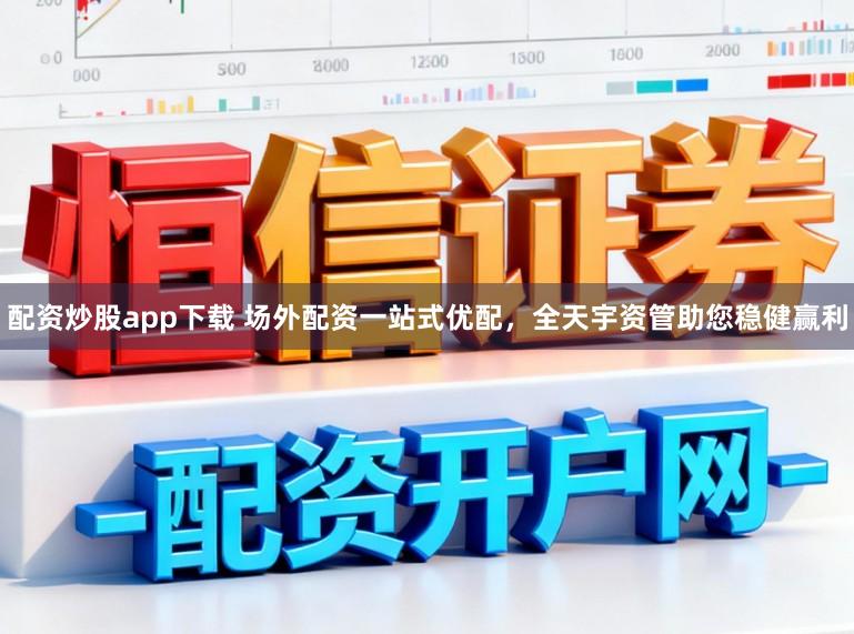配资炒股app下载 场外配资一站式优配，全天宇资管助您稳健赢利