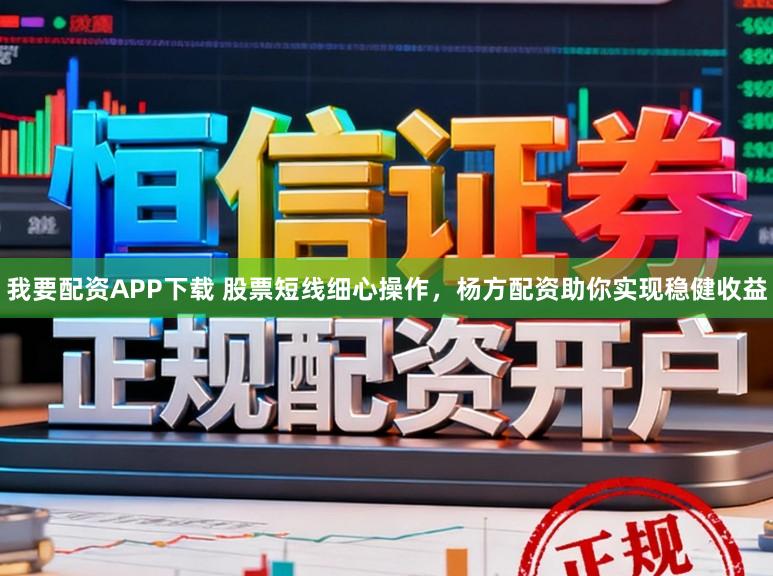 我要配资APP下载 股票短线细心操作，杨方配资助你实现稳健收益