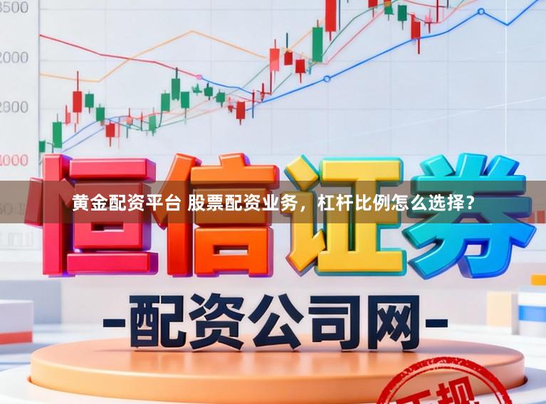 黄金配资平台 股票配资业务，杠杆比例怎么选择？
