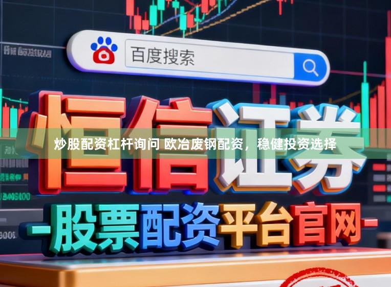 炒股配资杠杆询问 欧冶废钢配资，稳健投资选择