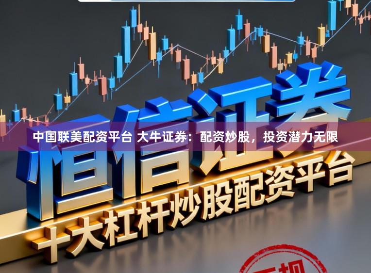 中国联美配资平台 大牛证券：配资炒股，投资潜力无限