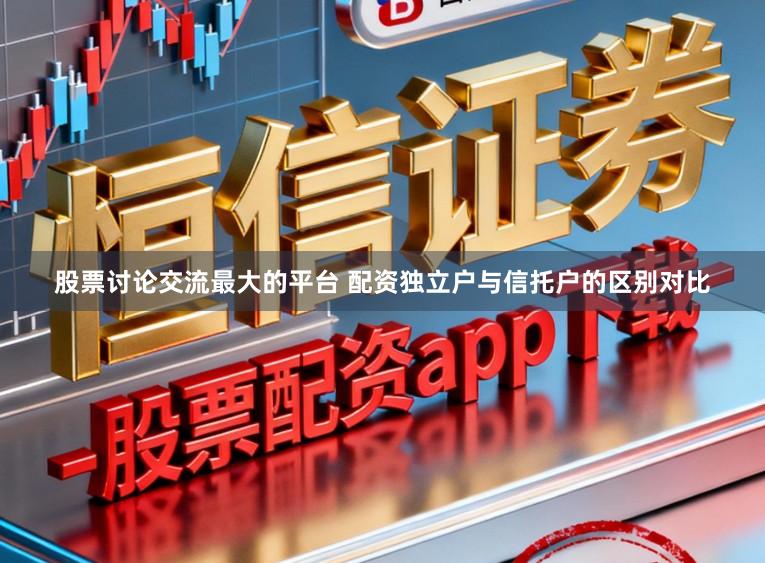 股票讨论交流最大的平台 配资独立户与信托户的区别对比