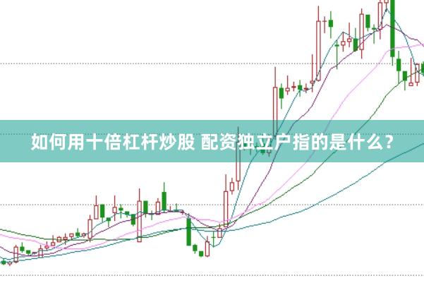 如何用十倍杠杆炒股 配资独立户指的是什么？