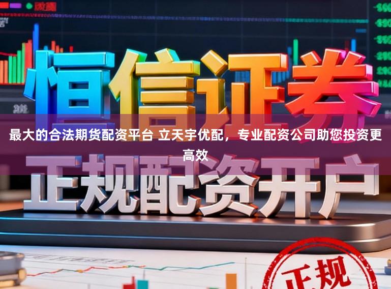 最大的合法期货配资平台 立天宇优配，专业配资公司助您投资更高效