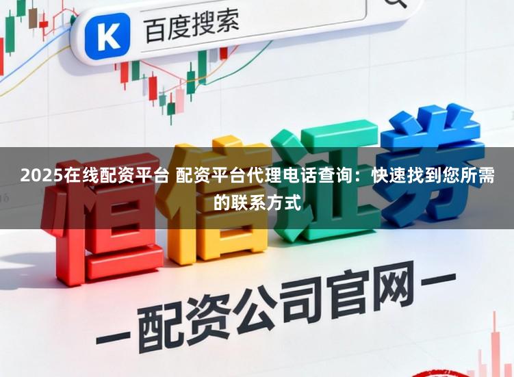 2025在线配资平台 配资平台代理电话查询：快速找到您所需的联系方式