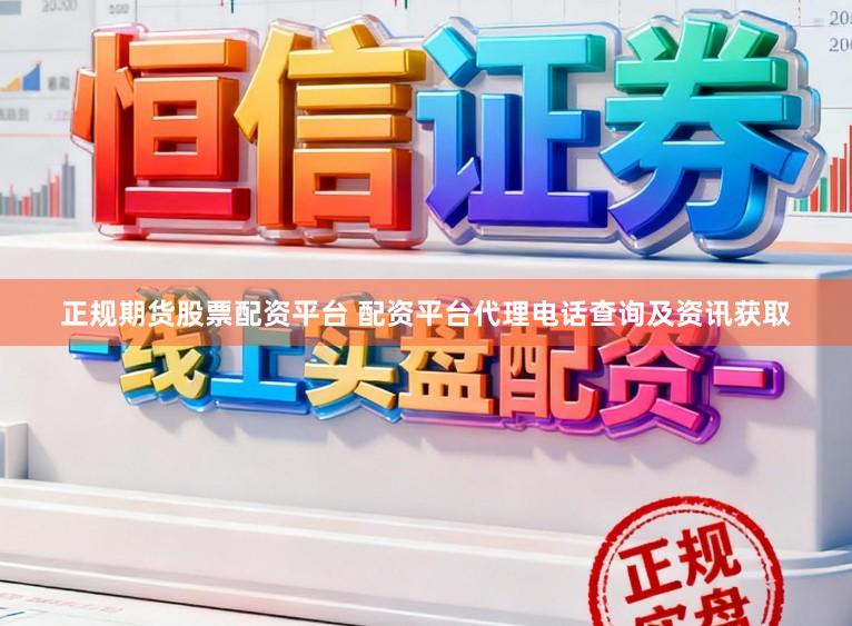 正规期货股票配资平台 配资平台代理电话查询及资讯获取