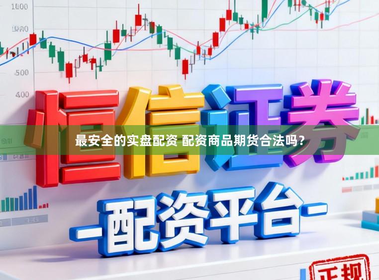 最安全的实盘配资 配资商品期货合法吗？