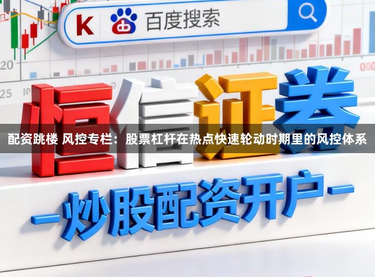 配资跳楼 风控专栏：股票杠杆在热点快速轮动时期里的风控体系