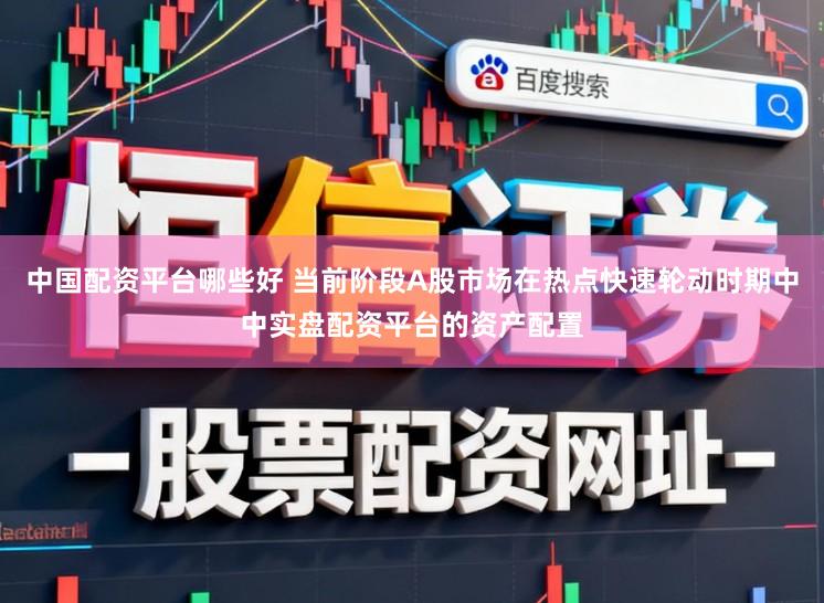 中国配资平台哪些好 当前阶段A股市场在热点快速轮动时期中中实盘配资平台的资产配置
