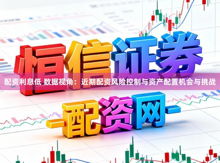 配资利息低 数据视角：近期配资风险控制与资产配置机会与挑战