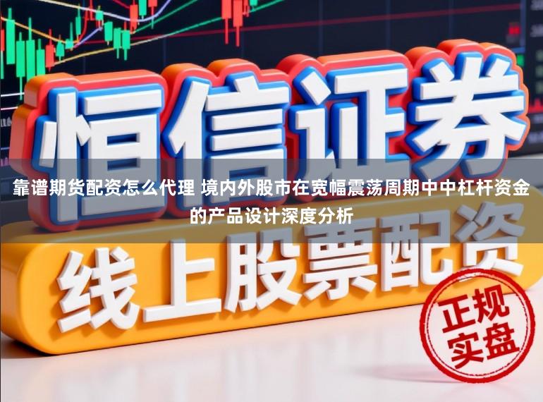 靠谱期货配资怎么代理 境内外股市在宽幅震荡周期中中杠杆资金的产品设计深度分析