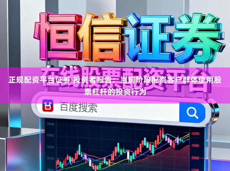 正规配资平台证券 投资者报告：当前阶段配资客户群体使用股票杠杆的投资行为