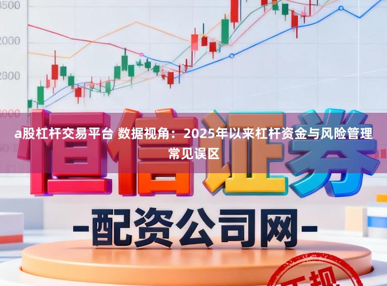 a股杠杆交易平台 数据视角：2025年以来杠杆资金与风险管理常见误区