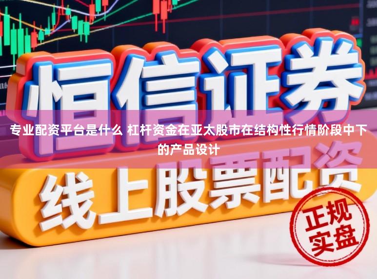 专业配资平台是什么 杠杆资金在亚太股市在结构性行情阶段中下的产品设计