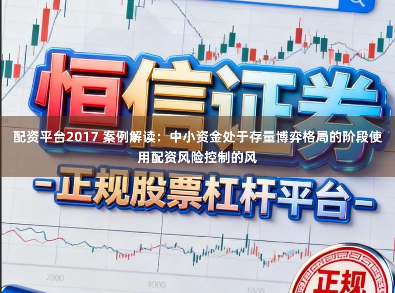 配资平台2017 案例解读：中小资金处于存量博弈格局的阶段使用配资风险控制的风