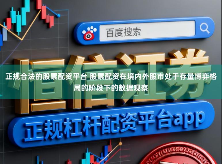 正规合法的股票配资平台 股票配资在境内外股市处于存量博弈格局的阶段下的数据观察