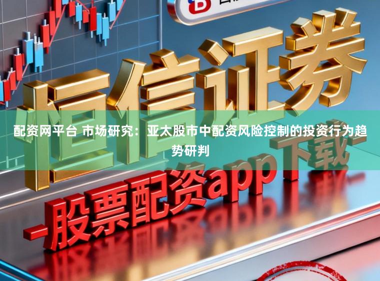 配资网平台 市场研究：亚太股市中配资风险控制的投资行为趋势研判