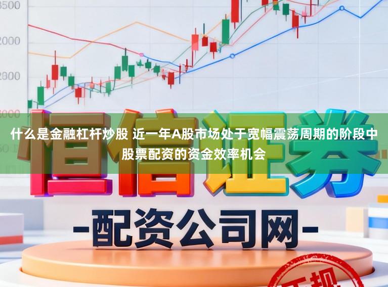 什么是金融杠杆炒股 近一年A股市场处于宽幅震荡周期的阶段中股票配资的资金效率机会