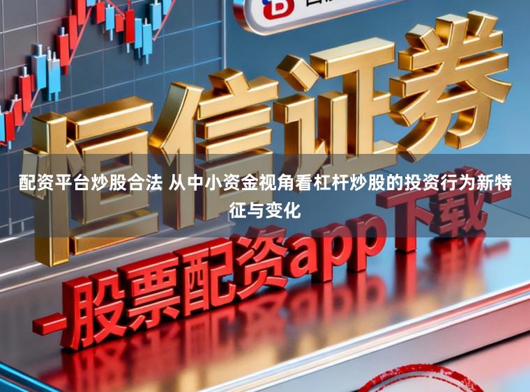 配资平台炒股合法 从中小资金视角看杠杆炒股的投资行为新特征与变化