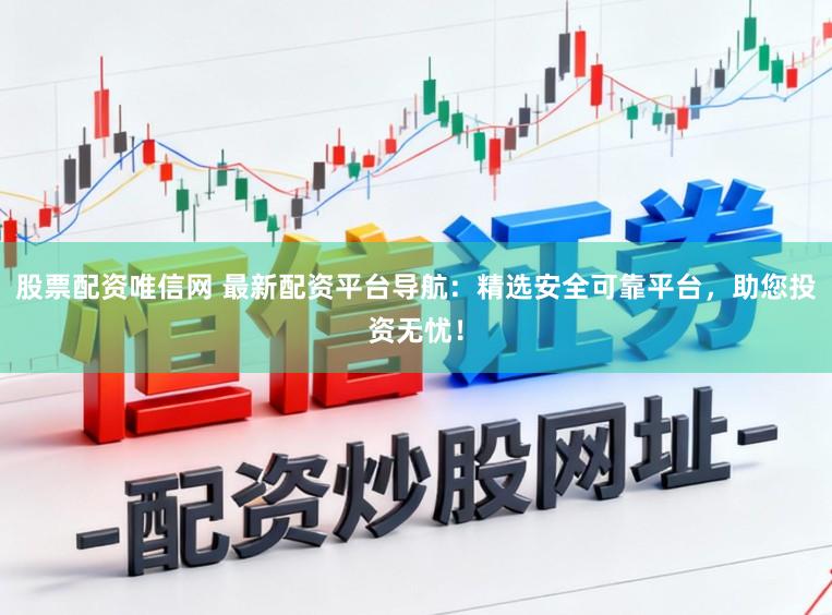 股票配资唯信网 最新配资平台导航：精选安全可靠平台，助您投资无忧！