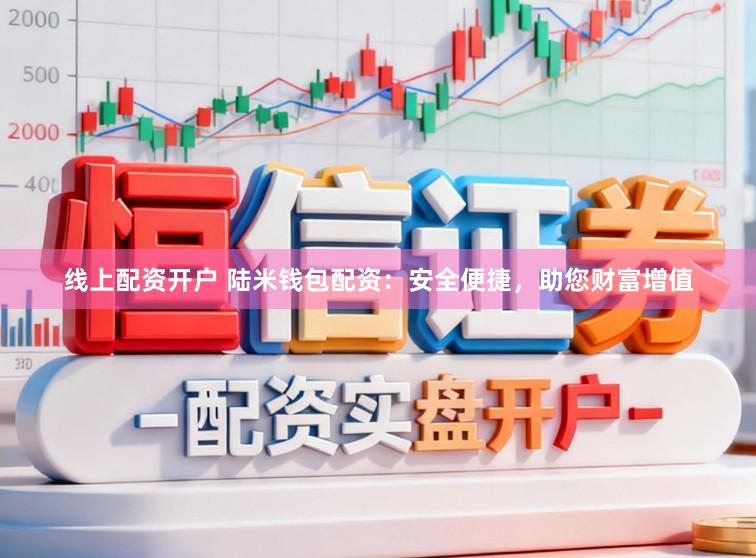 线上配资开户 陆米钱包配资：安全便捷，助您财富增值
