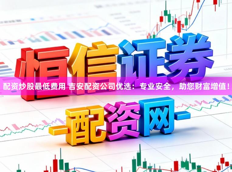 配资炒股最低费用 吉安配资公司优选：专业安全，助您财富增值！