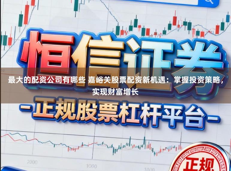 最大的配资公司有哪些 嘉峪关股票配资新机遇：掌握投资策略，实现财富增长