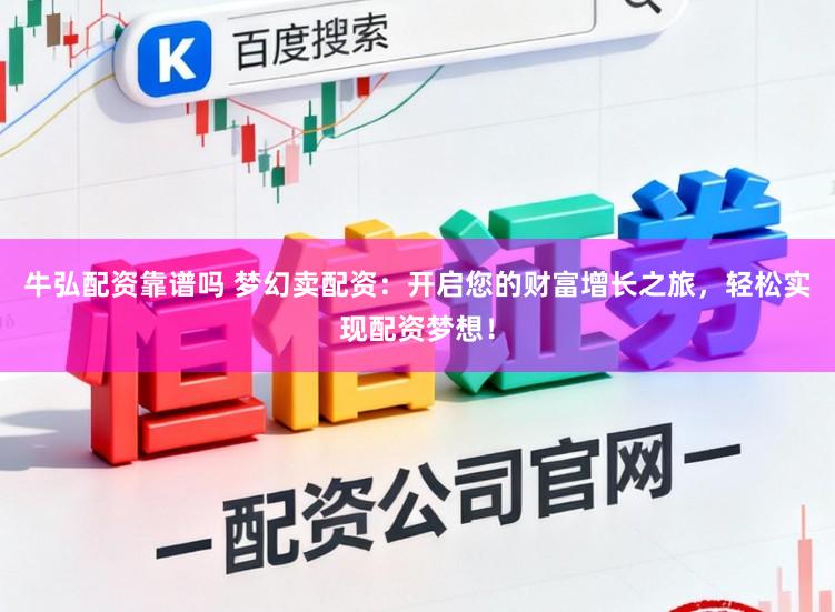 牛弘配资靠谱吗 梦幻卖配资：开启您的财富增长之旅，轻松实现配资梦想！