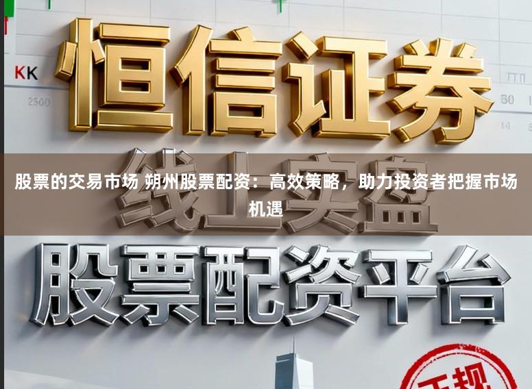 股票的交易市场 朔州股票配资：高效策略，助力投资者把握市场机遇