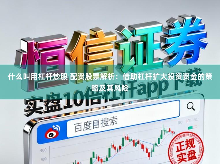 什么叫用杠杆炒股 配资股票解析：借助杠杆扩大投资资金的策略及其风险