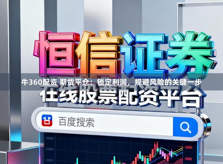 牛360配资 期货平仓：锁定利润，规避风险的关键一步