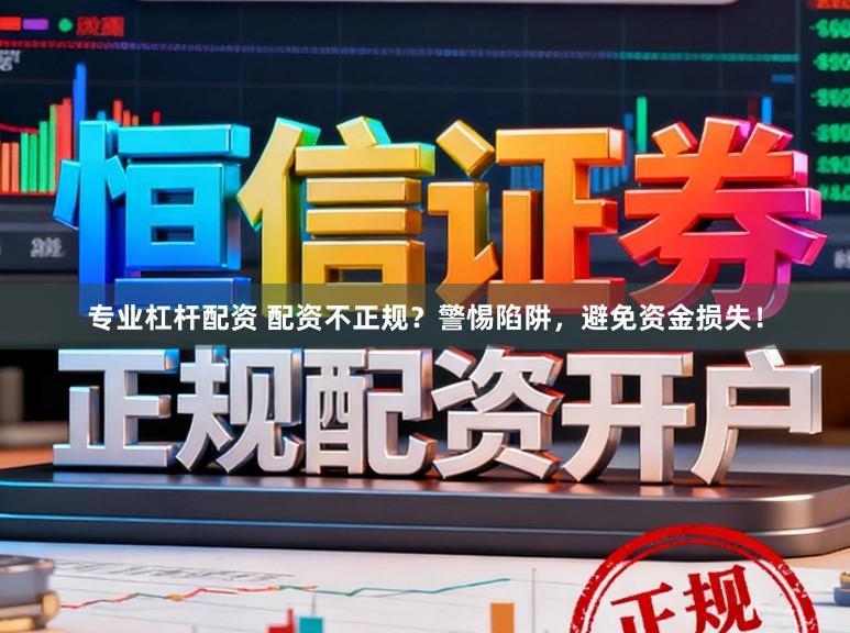 专业杠杆配资 配资不正规？警惕陷阱，避免资金损失！
