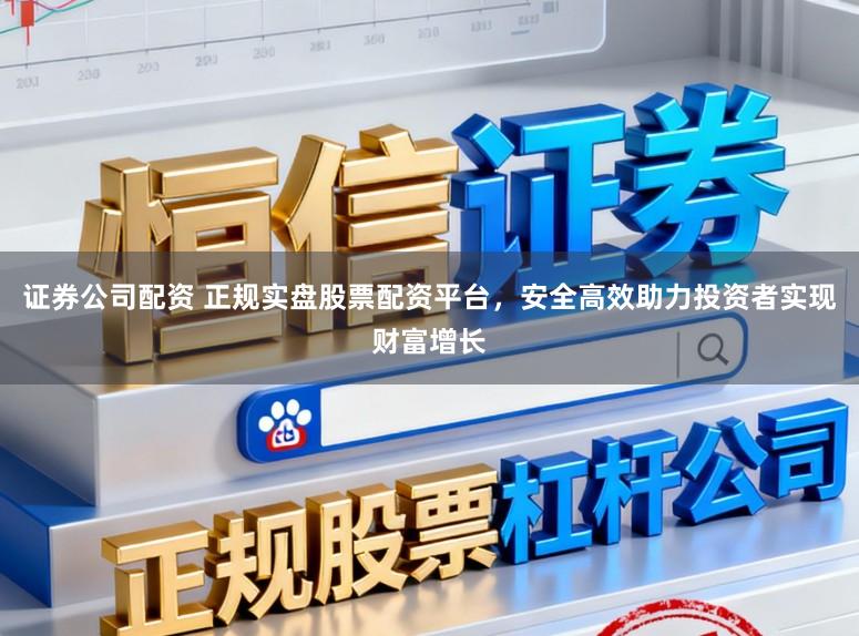 证券公司配资 正规实盘股票配资平台，安全高效助力投资者实现财富增长