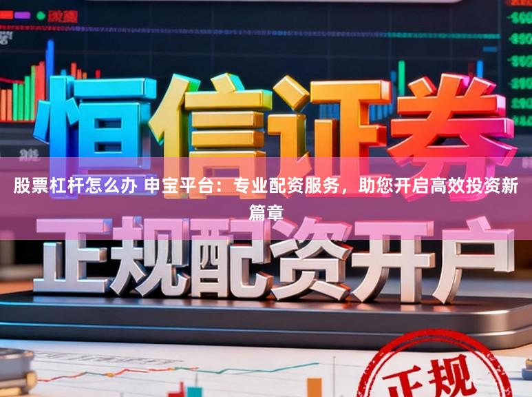 股票杠杆怎么办 申宝平台：专业配资服务，助您开启高效投资新篇章