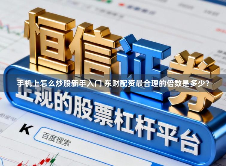 手机上怎么炒股新手入门 东财配资最合理的倍数是多少？