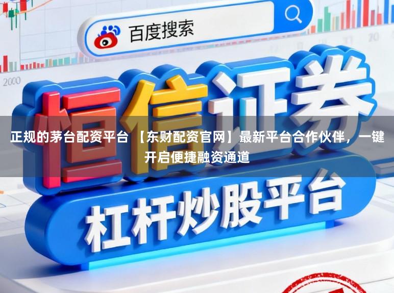 正规的茅台配资平台 【东财配资官网】最新平台合作伙伴，一键开启便捷融资通道