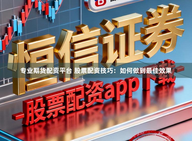 专业期货配资平台 股票配资技巧：如何做到最佳效果